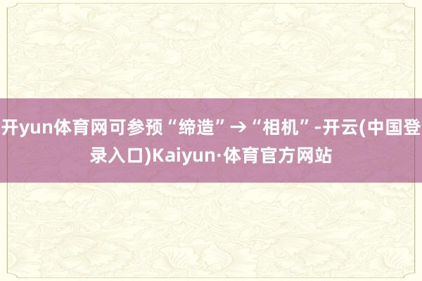 开yun体育网可参预“缔造”→“相机”-开云(中国登录入口)Kaiyun·体育官方网站