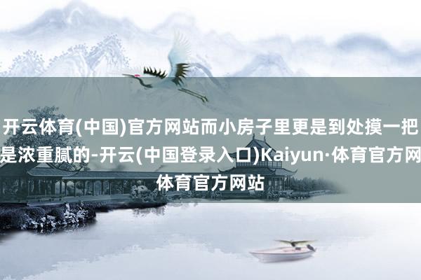 开云体育(中国)官方网站而小房子里更是到处摸一把齐是浓重腻的-开云(中国登录入口)Kaiyun·体育官方网站