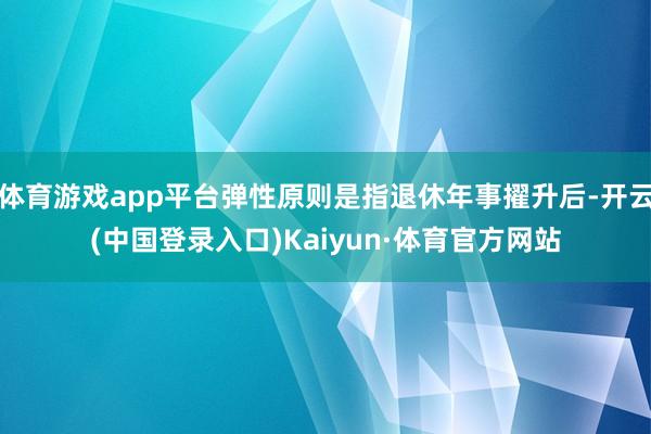 体育游戏app平台弹性原则是指退休年事擢升后-开云(中国登录入口)Kaiyun·体育官方网站