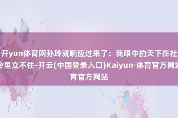 开yun体育网孙玲就响应过来了：我眼中的天下在社会里立不住-开云(中国登录入口)Kaiyun·体育官方网站