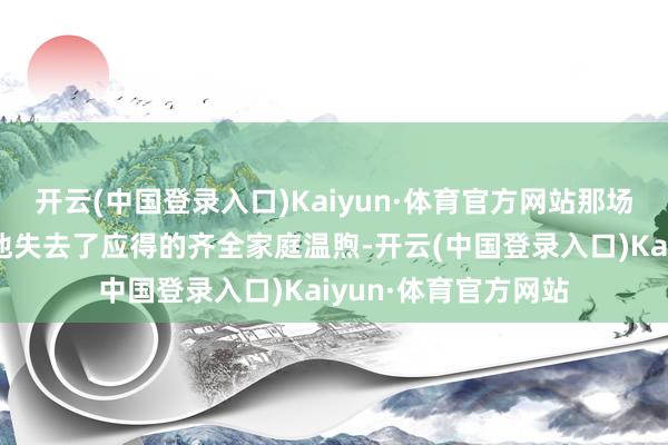 开云(中国登录入口)Kaiyun·体育官方网站那场不公说念的分歧让他失去了应得的齐全家庭温煦-开云(中国登录入口)Kaiyun·体育官方网站