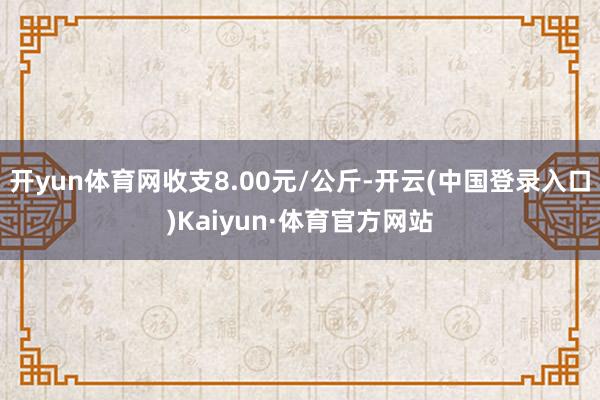 开yun体育网收支8.00元/公斤-开云(中国登录入口)Kaiyun·体育官方网站