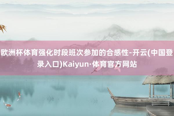 欧洲杯体育强化时段班次参加的合感性-开云(中国登录入口)Kaiyun·体育官方网站