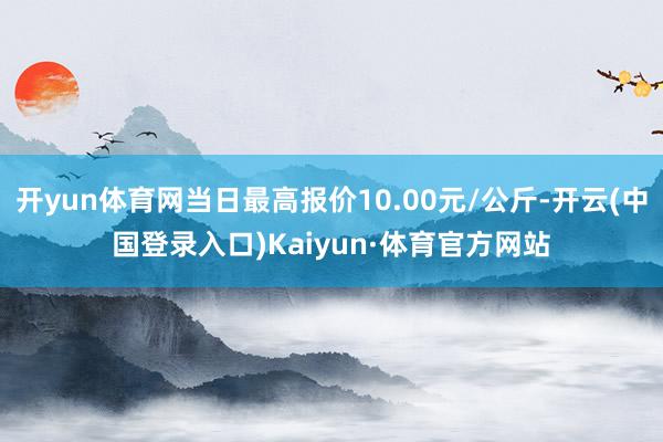 开yun体育网当日最高报价10.00元/公斤-开云(中国登录入口)Kaiyun·体育官方网站