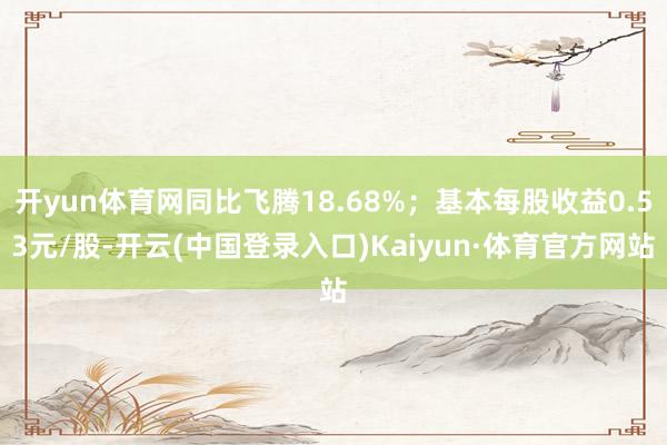 开yun体育网同比飞腾18.68%；基本每股收益0.53元/股-开云(中国登录入口)Kaiyun·体育官方网站