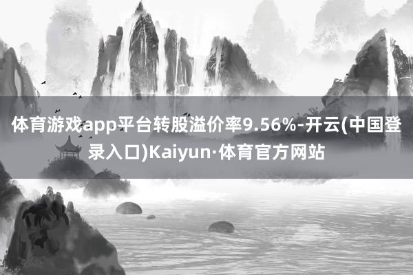 体育游戏app平台转股溢价率9.56%-开云(中国登录入口)Kaiyun·体育官方网站