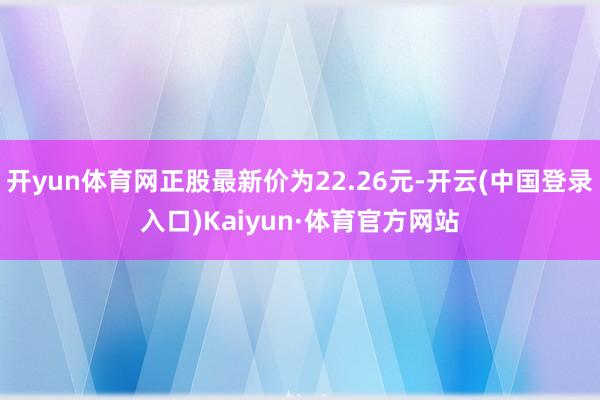 开yun体育网正股最新价为22.26元-开云(中国登录入口)Kaiyun·体育官方网站