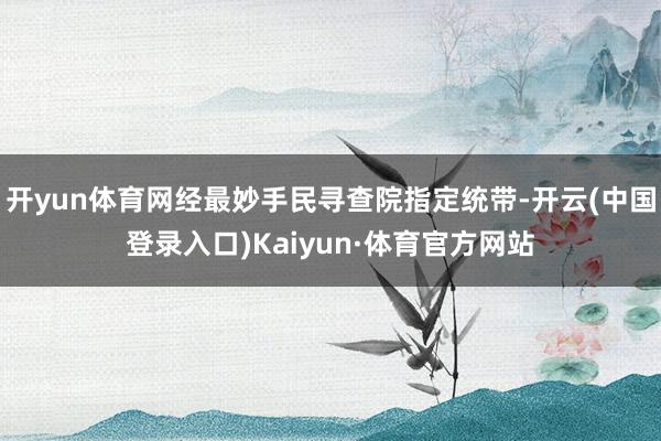 开yun体育网经最妙手民寻查院指定统带-开云(中国登录入口)Kaiyun·体育官方网站