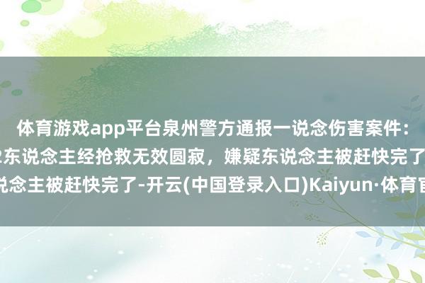 体育游戏app平台泉州警方通报一说念伤害案件：4东说念主送医，其中2东说念主经抢救无效圆寂，嫌疑东说念主被赶快完了-开云(中国登录入口)Kaiyun·体育官方网站