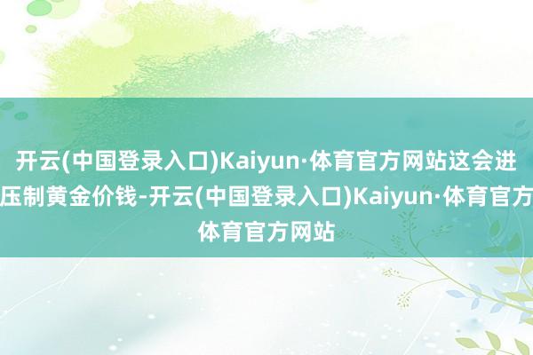 开云(中国登录入口)Kaiyun·体育官方网站这会进一步压制黄金价钱-开云(中国登录入口)Kaiyun·体育官方网站