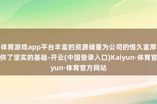 体育游戏app平台丰富的资源储量为公司的恒久富厚发展提供了坚实的基础-开云(中国登录入口)Kaiyun·体育官方网站