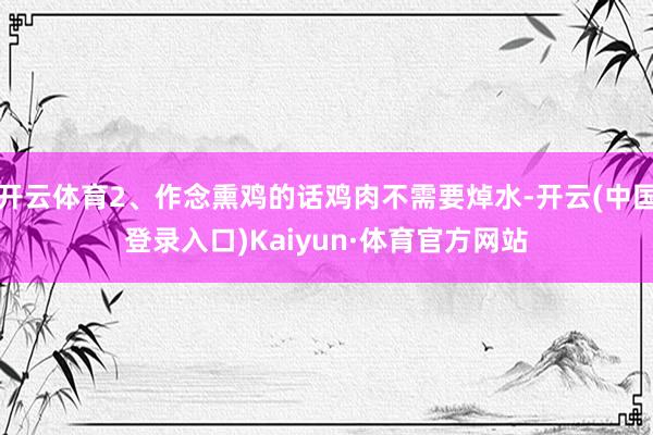 开云体育2、作念熏鸡的话鸡肉不需要焯水-开云(中国登录入口)Kaiyun·体育官方网站