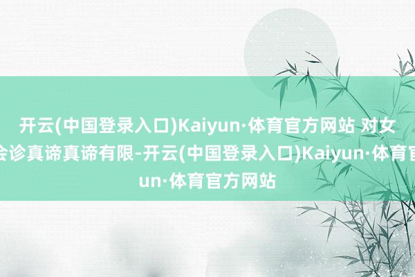 开云(中国登录入口)Kaiyun·体育官方网站 对女性患者会诊真谛真谛有限-开云(中国登录入口)Kaiyun·体育官方网站