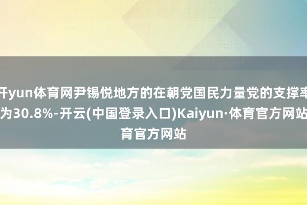 开yun体育网尹锡悦地方的在朝党国民力量党的支撑率为30.8%-开云(中国登录入口)Kaiyun·体育官方网站