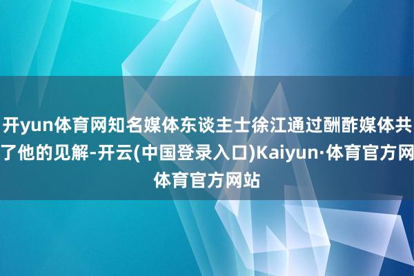 开yun体育网知名媒体东谈主士徐江通过酬酢媒体共享了他的见解-开云(中国登录入口)Kaiyun·体育官方网站