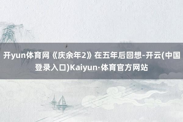 开yun体育网《庆余年2》在五年后回想-开云(中国登录入口)Kaiyun·体育官方网站