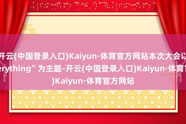 开云(中国登录入口)Kaiyun·体育官方网站本次大会以“AI Everything”为主题-开云(中国登录入口)Kaiyun·体育官方网站