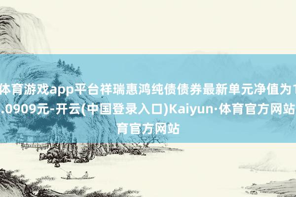 体育游戏app平台祥瑞惠鸿纯债债券最新单元净值为1.0909元-开云(中国登录入口)Kaiyun·体育官方网站