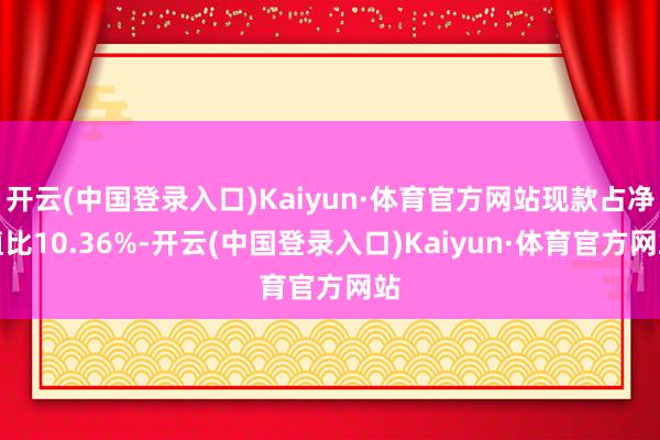 开云(中国登录入口)Kaiyun·体育官方网站现款占净值比10.36%-开云(中国登录入口)Kaiyun·体育官方网站