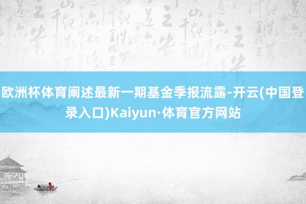 欧洲杯体育阐述最新一期基金季报流露-开云(中国登录入口)Kaiyun·体育官方网站