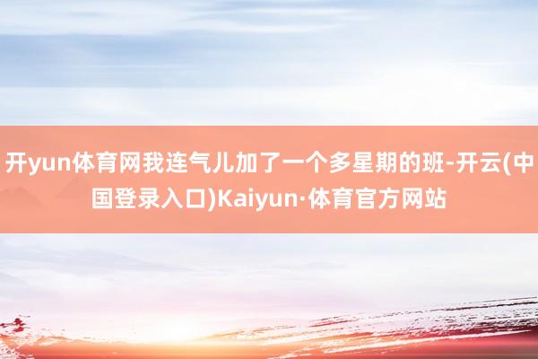 开yun体育网我连气儿加了一个多星期的班-开云(中国登录入口)Kaiyun·体育官方网站