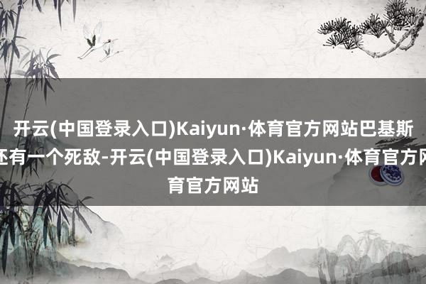 开云(中国登录入口)Kaiyun·体育官方网站巴基斯坦还有一个死敌-开云(中国登录入口)Kaiyun·体育官方网站