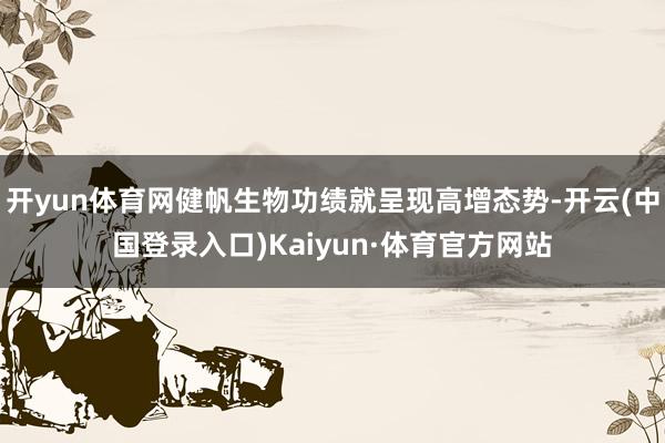 开yun体育网健帆生物功绩就呈现高增态势-开云(中国登录入口)Kaiyun·体育官方网站