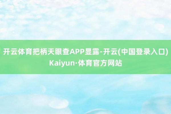 开云体育把柄天眼查APP显露-开云(中国登录入口)Kaiyun·体育官方网站