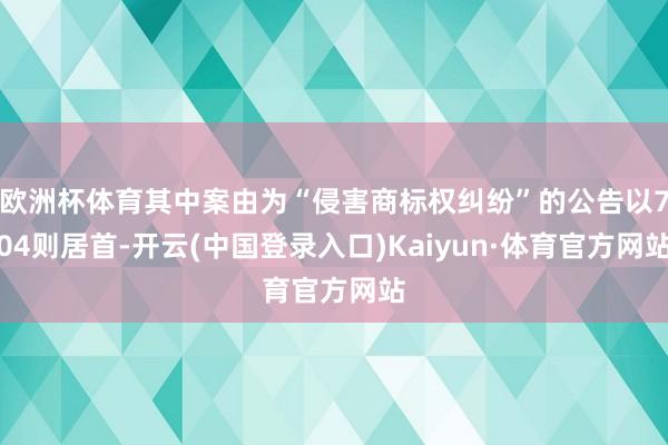 欧洲杯体育其中案由为“侵害商标权纠纷”的公告以704则居首-开云(中国登录入口)Kaiyun·体育官方网站