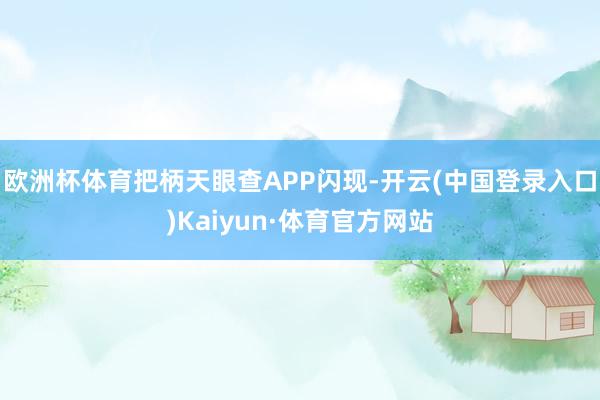 欧洲杯体育把柄天眼查APP闪现-开云(中国登录入口)Kaiyun·体育官方网站