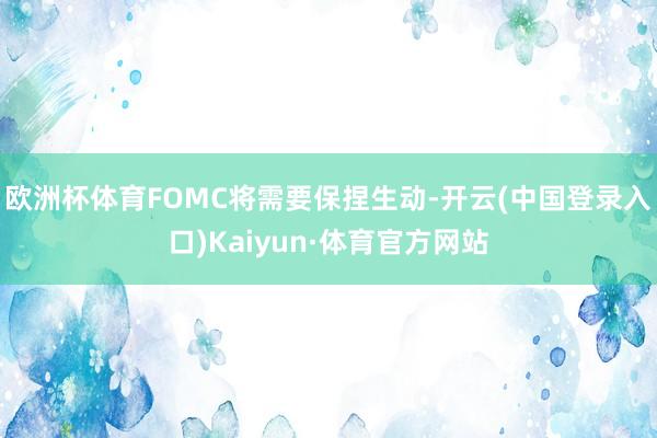 欧洲杯体育FOMC将需要保捏生动-开云(中国登录入口)Kaiyun·体育官方网站