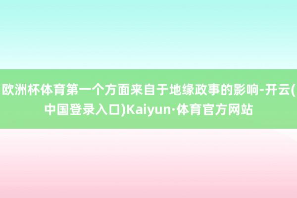 欧洲杯体育第一个方面来自于地缘政事的影响-开云(中国登录入口)Kaiyun·体育官方网站