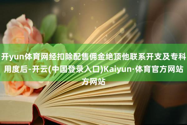 开yun体育网经扣除配售佣金绝顶他联系开支及专科用度后-开云(中国登录入口)Kaiyun·体育官方网站