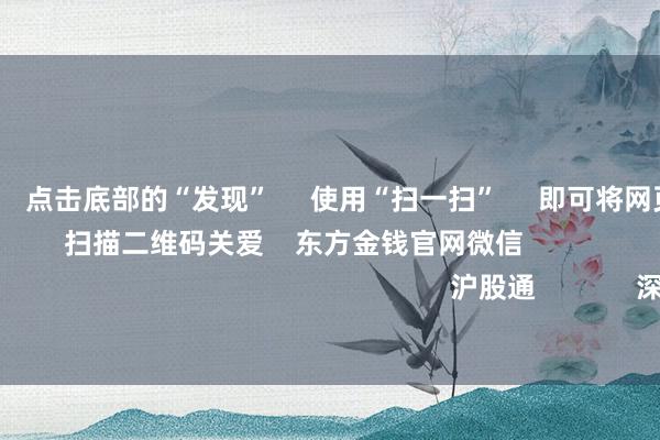 欧洲杯体育      点击底部的“发现”     使用“扫一扫”     即可将网页共享至一又友圈                            扫描二维码关爱    东方金钱官网微信                                                                        沪股通             深股通             