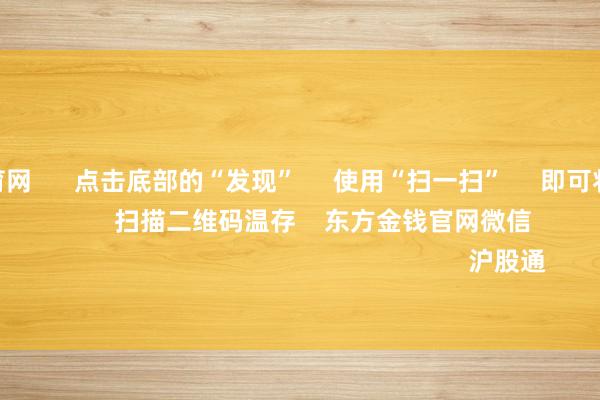 开yun体育网      点击底部的“发现”     使用“扫一扫”     即可将网页共享至一又友圈                            扫描二维码温存    东方金钱官网微信                                                                        沪股通             深股通           