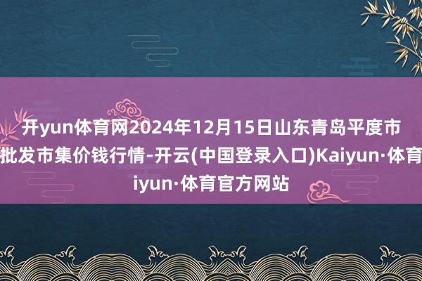 开yun体育网2024年12月15日山东青岛平度市南村蔬菜批发市集价钱行情-开云(中国登录入口)Kaiyun·体育官方网站